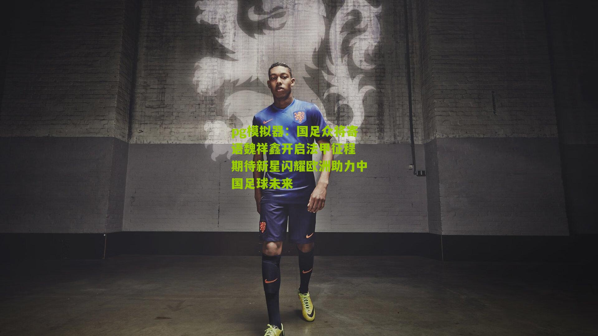 pg模拟器：国足众将寄语魏祥鑫开启法甲征程 期待新星闪耀欧洲助力中国足球未来