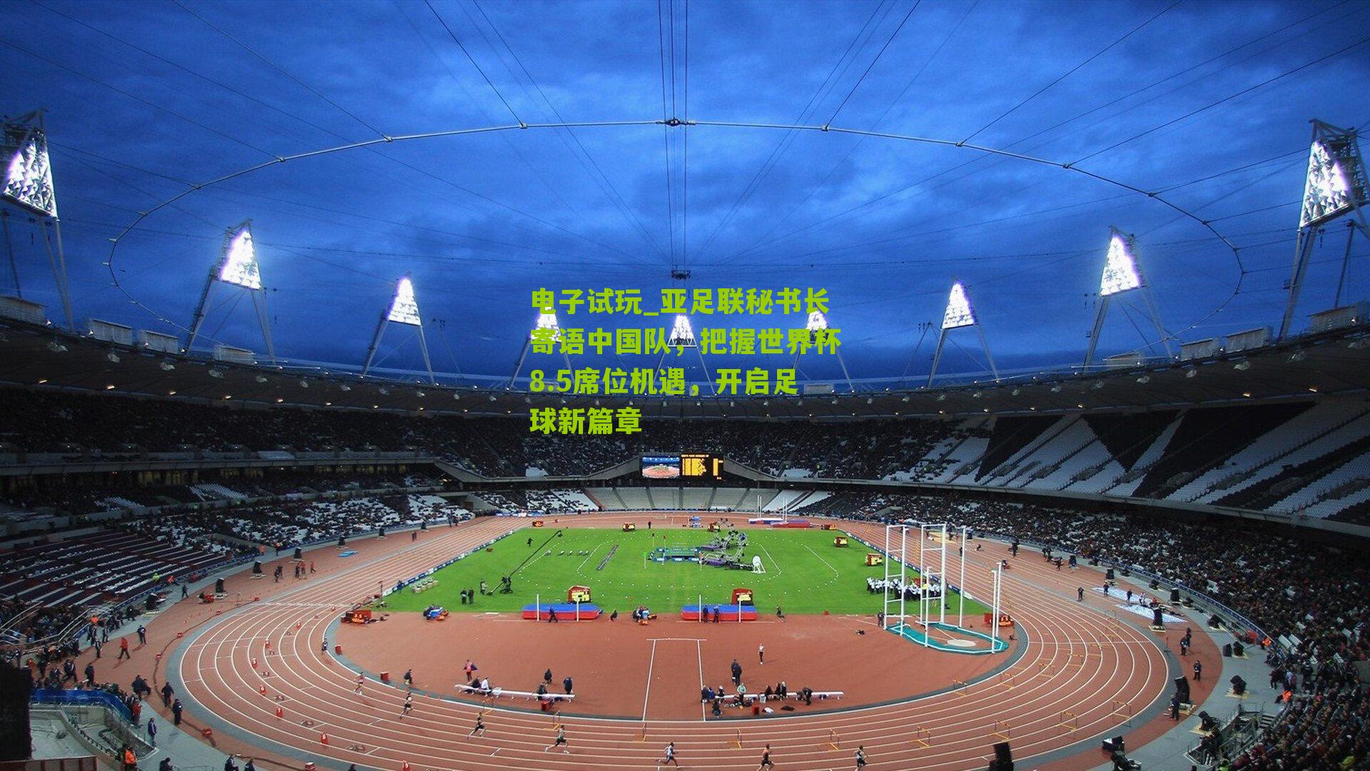 电子试玩_亚足联秘书长寄语中国队，把握世界杯8.5席位机遇，开启足球新篇章