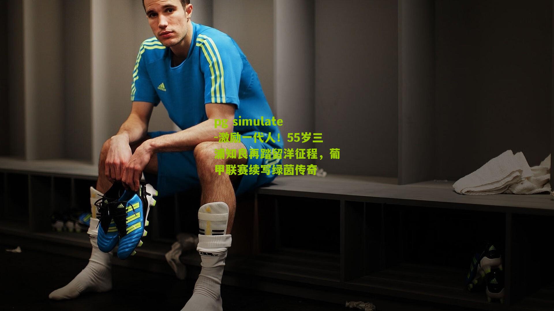 pg simulate-激励一代人！55岁三浦知良再踏留洋征程，葡甲联赛续写绿茵传奇