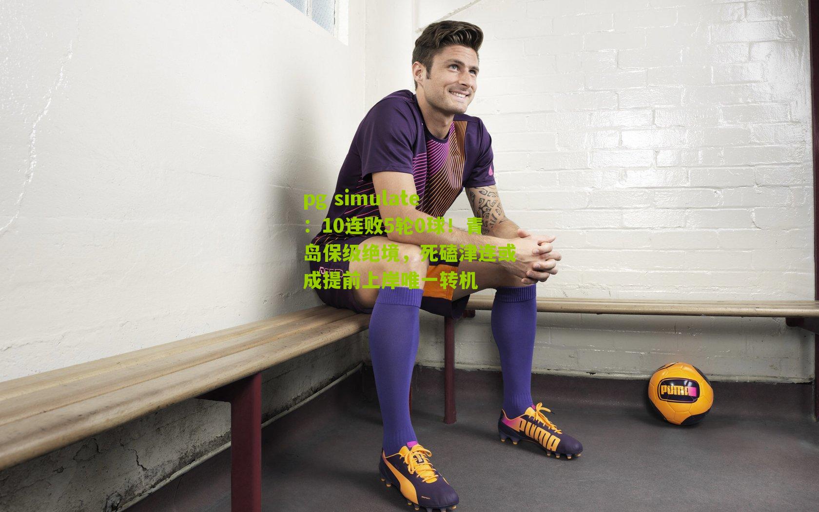 pg simulate：10连败5轮0球！青岛保级绝境，死磕津连或成提前上岸唯一转机