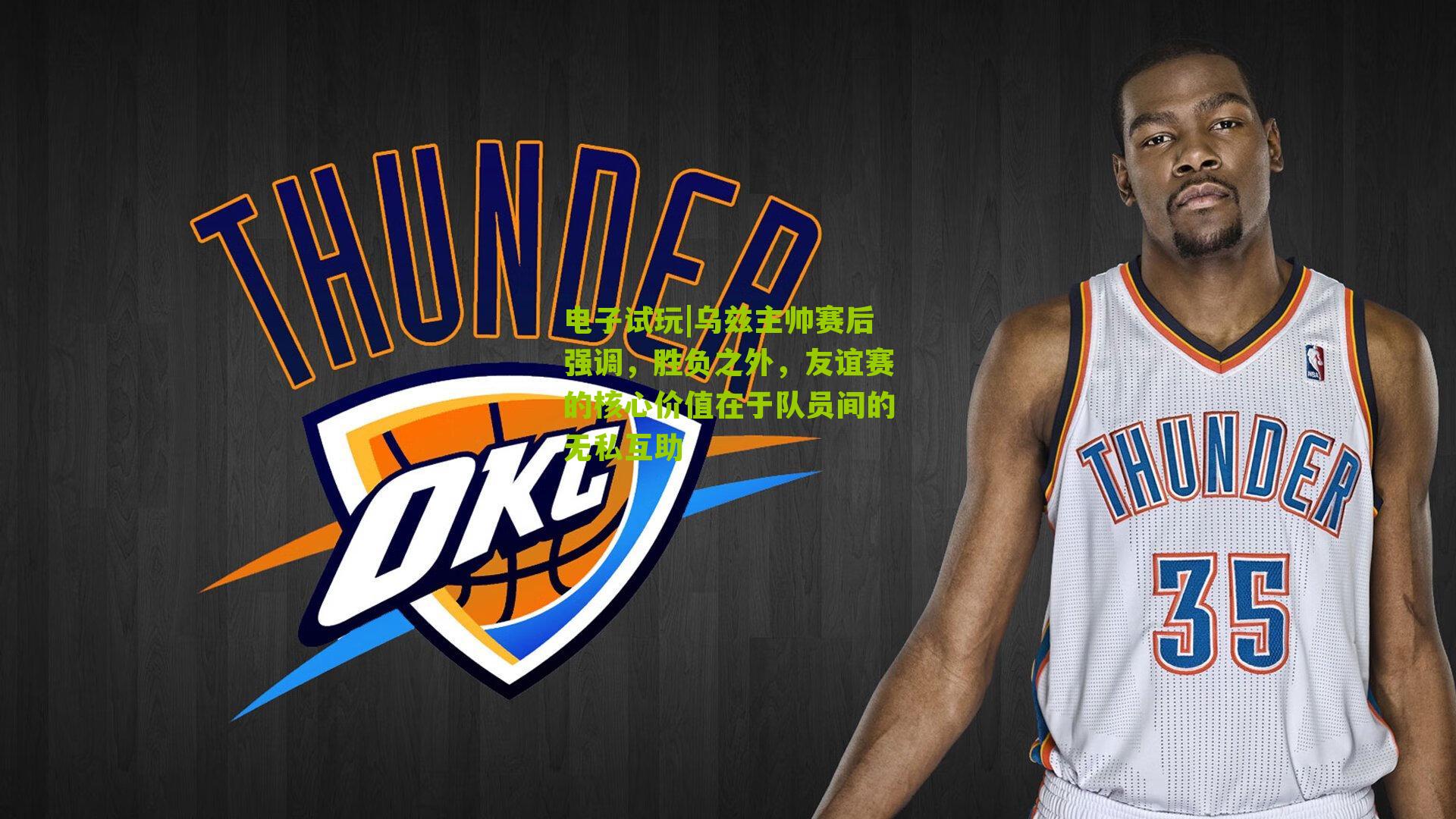 电子试玩|乌兹主帅赛后强调，胜负之外，友谊赛的核心价值在于队员间的无私互助