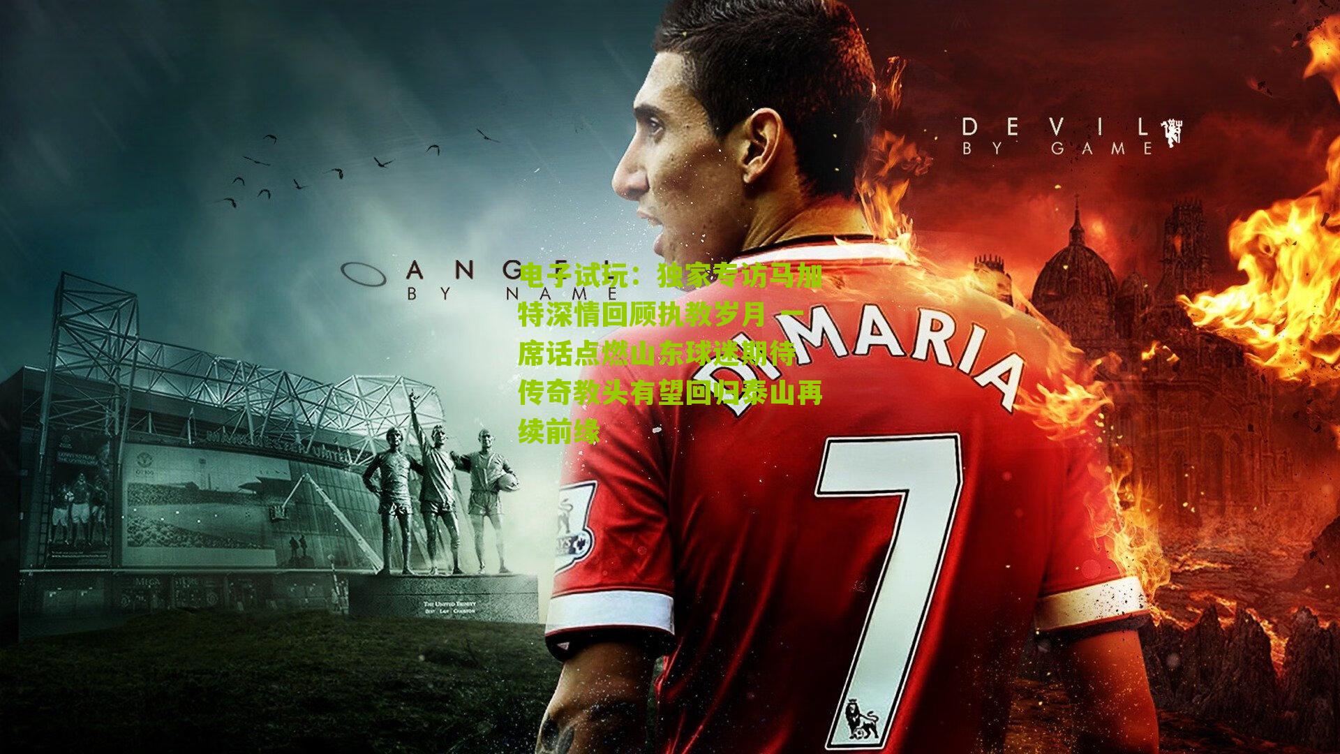 电子试玩：独家专访马加特深情回顾执教岁月 一席话点燃山东球迷期待 传奇教头有望回归泰山再续前缘