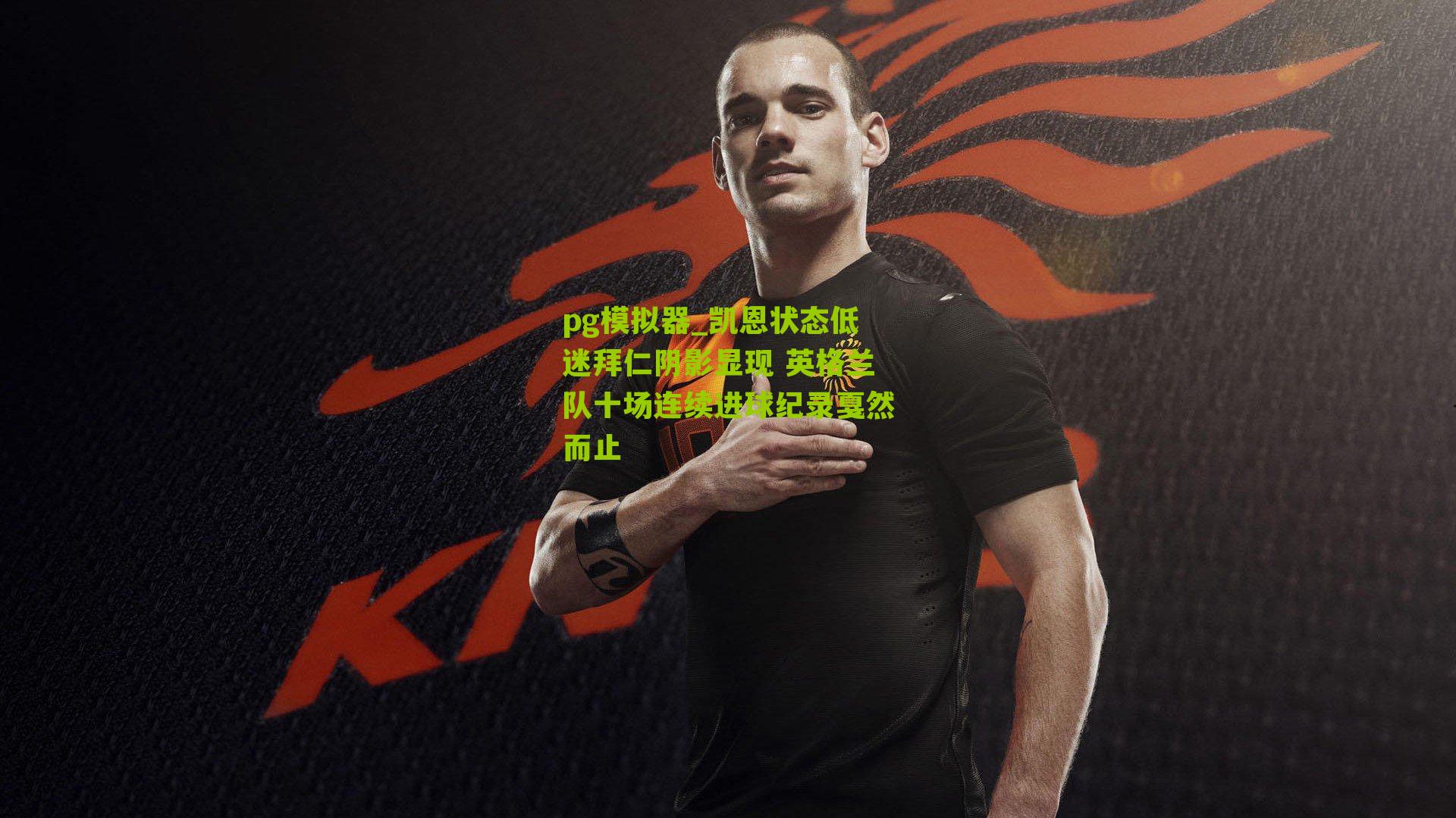 凯恩状态低迷拜仁阴影显现 英格兰队十场连续进球纪录戛然而止